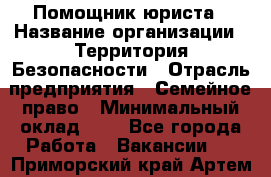 Помощник юриста › Название организации ­ Территория Безопасности › Отрасль предприятия ­ Семейное право › Минимальный оклад ­ 1 - Все города Работа » Вакансии   . Приморский край,Артем г.